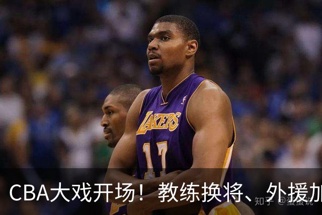 CBA大戏开场！教练换将、外援加盟，热闹非凡
